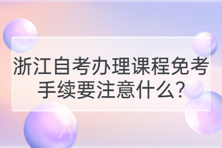 浙江自考辦理課程免考手續(xù)要注意什么?.jpg