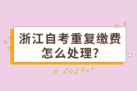 浙江自考重復繳費怎么處理?.jpg