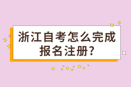 浙江自考怎么完成報(bào)名注冊(cè)?.jpg