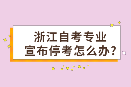浙江自考專業宣布停考怎么辦?.jpg
