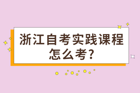 浙江自考實踐課程怎么考?.jpg