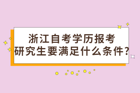 浙江自考學歷報考研究生要滿足什么條件?.jpg