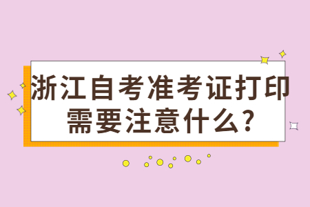 浙江自考準考證打印需要注意什么?.jpg