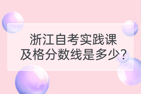 浙江自考實踐課及格分數線是多少?.jpg
