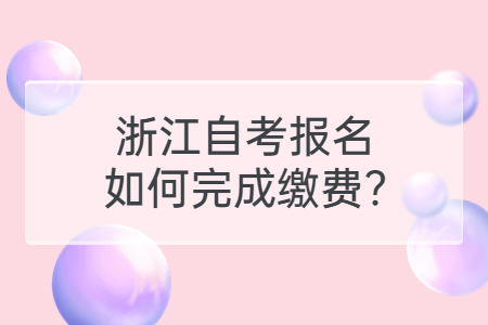 浙江自考報名如何完成繳費?.jpg