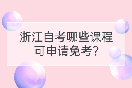 浙江自考哪些課程可申請免考?.jpg