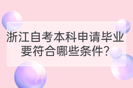 浙江自考本科申請畢業要符合哪些條件?.jpg