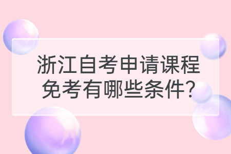 浙江自考申請課程免考有哪些條件?.jpg