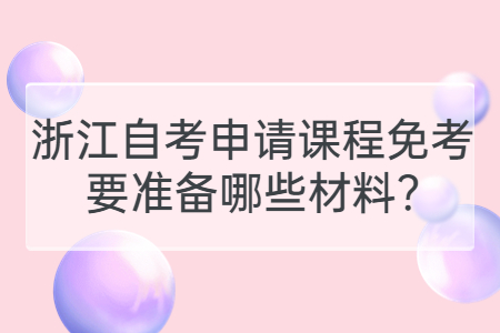 浙江自考申請(qǐng)課程免考要準(zhǔn)備哪些材料?.jpg