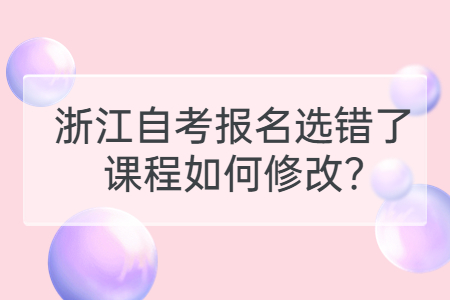 浙江自考報名選錯了課程如何修改?.jpg
