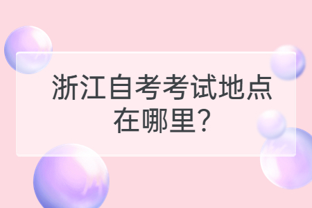 浙江自考考試地點(diǎn)在哪里?.jpg