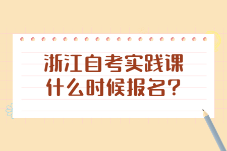 浙江自考實踐課什么時候報名?.jpg