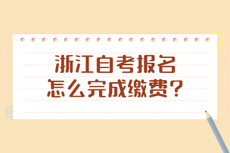 浙江自考報名怎么完成繳費?.jpg