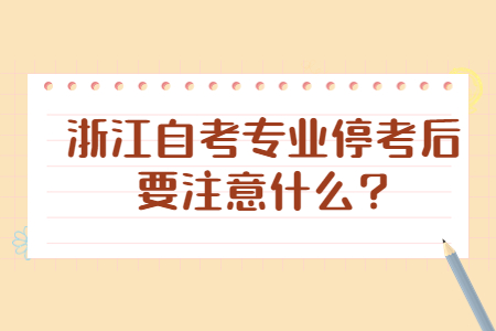 浙江自考專業(yè)停考后要注意什么?.jpg 浙江自考專業(yè)停考后要注意什么?.jpg