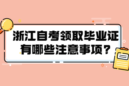 浙江自考領(lǐng)取畢業(yè)證有哪些注意事項?.jpg