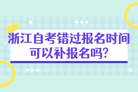 浙江自考錯過報名時間可以補報名嗎?.jpg