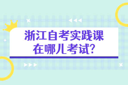 浙江自考實踐課在哪兒考試?.jpg