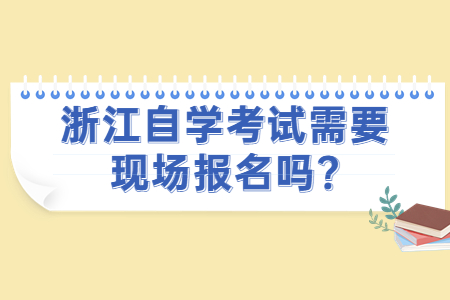 浙江自學(xué)考試需要現(xiàn)場(chǎng)報(bào)名嗎?.jpg