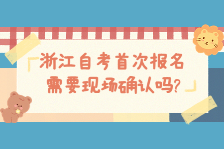 浙江自考首次報名需要現場確認嗎?.jpg