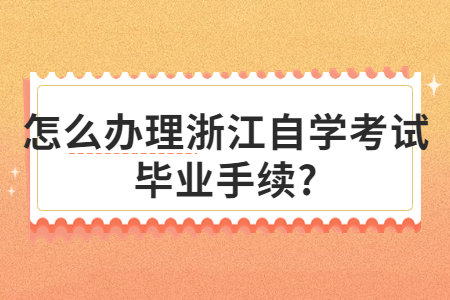 怎么辦理浙江自學考試畢業手續?.jpg