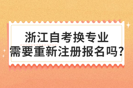 浙江自考換專業(yè)需要重新注冊報名嗎?.jpg