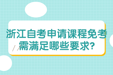 浙江自考申請(qǐng)課程免考需滿足哪些要求?.jpg