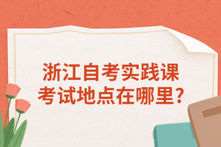 浙江自考實踐課考試地點在哪里?.jpg