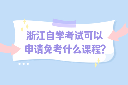 浙江自學考試可以申請免考什么課程?.jpg