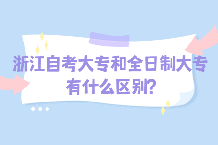 浙江自考大專和全日制大專有什么區別?.jpg