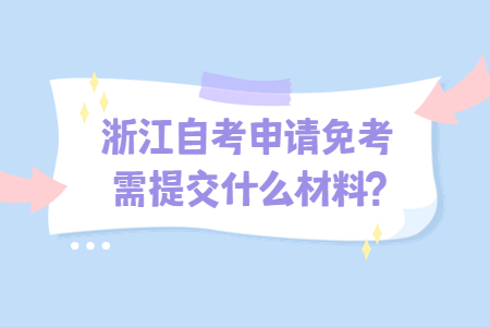 浙江自考申請免考需提交什么材料?.jpg