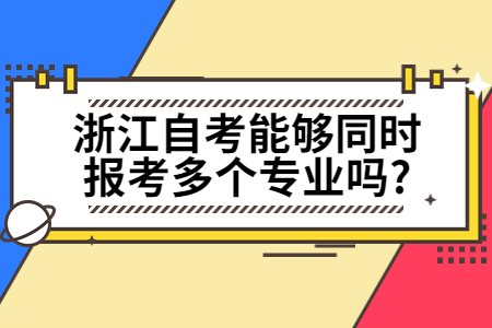 浙江自考能夠同時報考多個專業嗎?.jpg