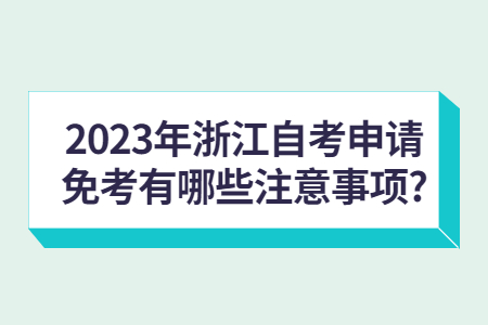 2023年浙江自考申請免考有哪些注意事項?.jpg