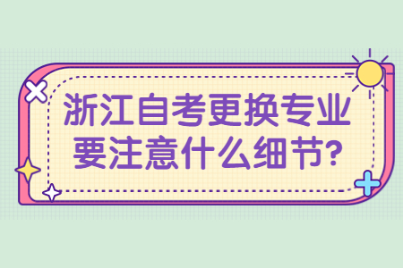 浙江自考更換專業(yè)要注意什么細(xì)節(jié)?.jpg