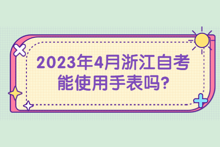 2023年4月浙江自考能使用手表嗎?.jpg