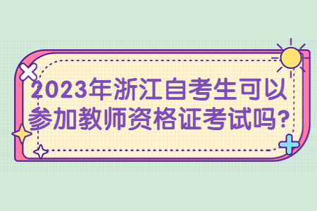 2023年浙江自考生可以參加教師資格證考試嗎?.jpg