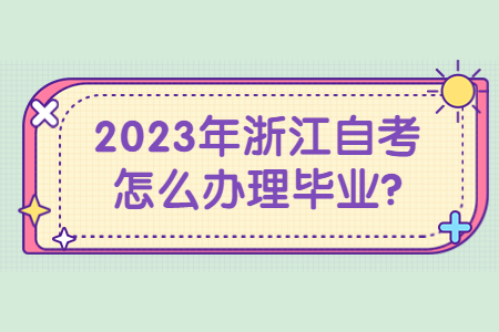 2023年浙江自考怎么辦理畢業?.jpg
