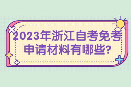 2023年浙江自考免考申請材料有哪些?.jpg