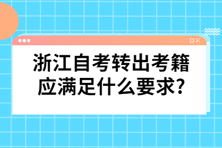 浙江自考轉出考籍應滿足什么要求?.jpg