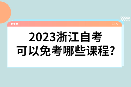 2023浙江自考可以免考哪些課程?.jpg