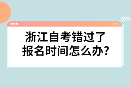 浙江自考錯過了報名時間怎么辦?.jpg