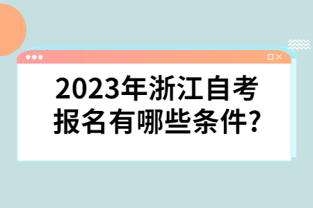 2023年浙江自考報名有哪些條件?.jpg