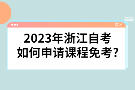 2023年浙江自考如何申請課程免考?.jpg