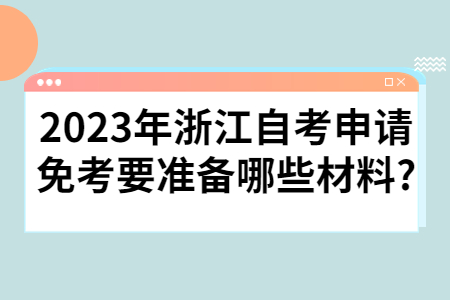2023年浙江自考申請(qǐng)免考要準(zhǔn)備哪些材料?.jpg