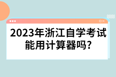 2023年浙江自學考試能用計算器嗎?.jpg