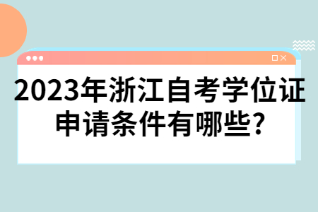 2023年浙江自考學位證申請條件有哪些?.jpg