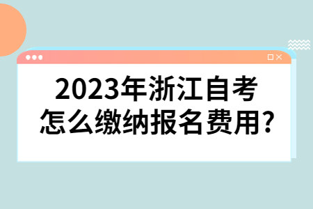 2023年浙江自考怎么繳納報名費用?.jpg