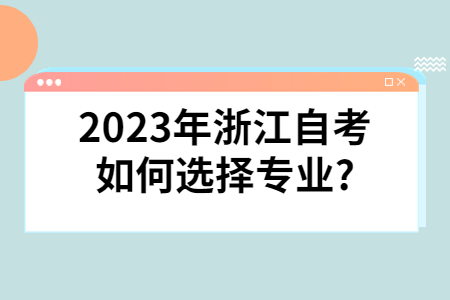 2023年浙江自考如何選擇專業?.jpg