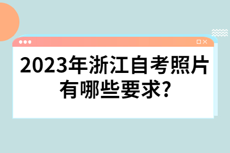 2023年浙江自考照片有哪些要求?.jpg