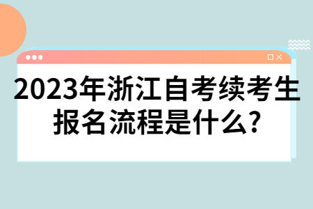 2023年浙江自考續(xù)考生報名流程是什么?.jpg