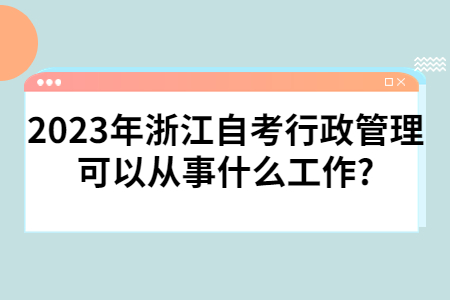 2023年浙江自考行政管理可以從事什么工作?.jpg